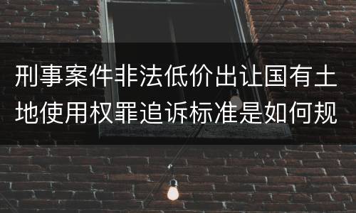 刑事案件非法低价出让国有土地使用权罪追诉标准是如何规定