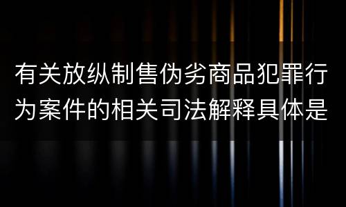 有关放纵制售伪劣商品犯罪行为案件的相关司法解释具体是什么重要规定