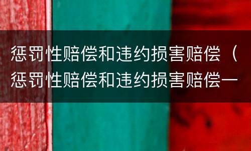 惩罚性赔偿和违约损害赔偿（惩罚性赔偿和违约损害赔偿一样吗）