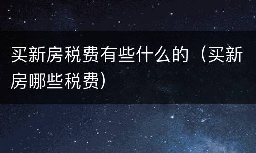 买新房税费有些什么的（买新房哪些税费）