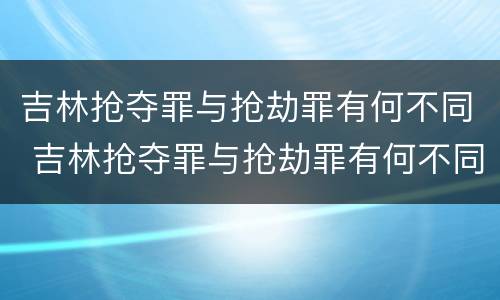 吉林抢夺罪与抢劫罪有何不同 吉林抢夺罪与抢劫罪有何不同之处