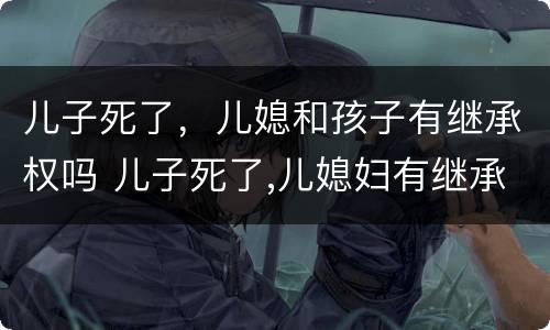 儿子死了，儿媳和孩子有继承权吗 儿子死了,儿媳妇有继承权吗