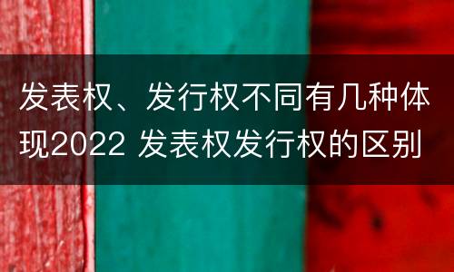 发表权、发行权不同有几种体现2022 发表权发行权的区别
