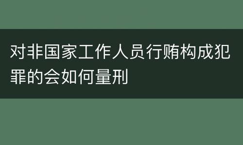 对非国家工作人员行贿构成犯罪的会如何量刑