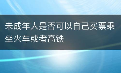 未成年人是否可以自己买票乘坐火车或者高铁