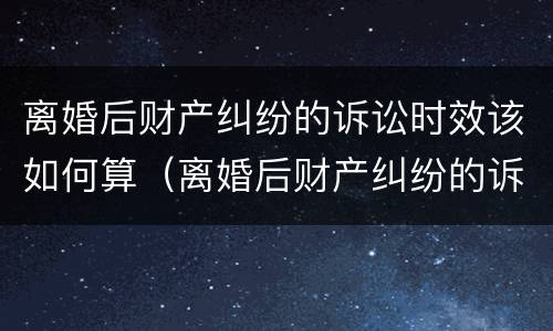 离婚后财产纠纷的诉讼时效该如何算（离婚后财产纠纷的诉讼时效该如何算呢）