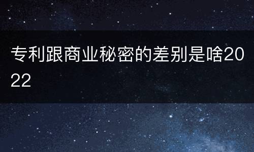 专利跟商业秘密的差别是啥2022