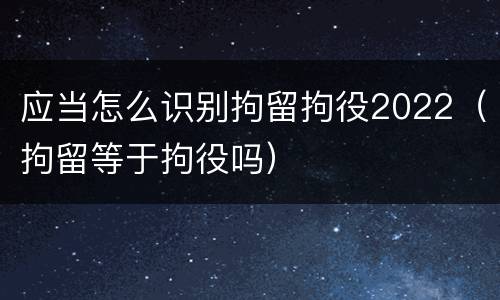 应当怎么识别拘留拘役2022（拘留等于拘役吗）