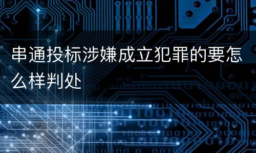 串通投标涉嫌成立犯罪的要怎么样判处