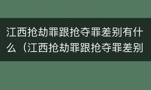 江西抢劫罪跟抢夺罪差别有什么（江西抢劫罪跟抢夺罪差别有什么不同）