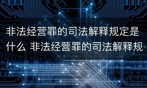 非法经营罪的司法解释规定是什么 非法经营罪的司法解释规定是什么意思