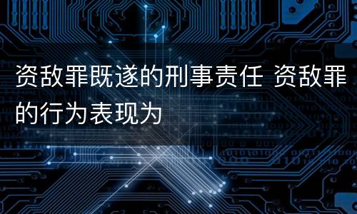 资敌罪既遂的刑事责任 资敌罪的行为表现为