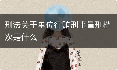 刑法关于单位行贿刑事量刑档次是什么