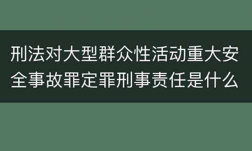刑法对大型群众性活动重大安全事故罪定罪刑事责任是什么