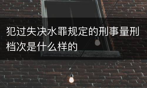 犯过失决水罪规定的刑事量刑档次是什么样的