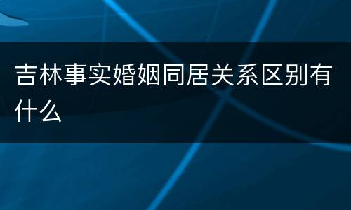 吉林事实婚姻同居关系区别有什么