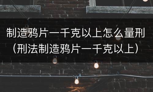 制造鸦片一千克以上怎么量刑（刑法制造鸦片一千克以上）