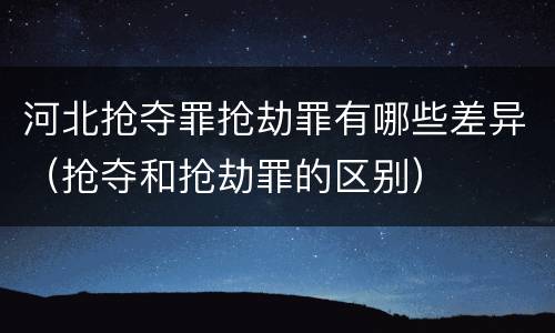 河北抢夺罪抢劫罪有哪些差异（抢夺和抢劫罪的区别）