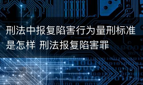 刑法中报复陷害行为量刑标准是怎样 刑法报复陷害罪