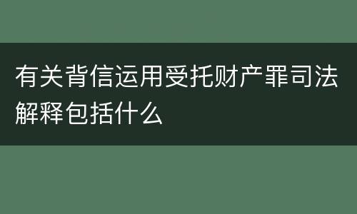 有关背信运用受托财产罪司法解释包括什么