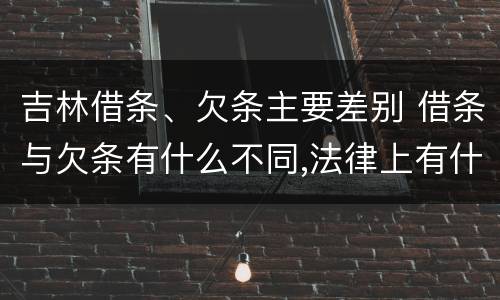 吉林借条、欠条主要差别 借条与欠条有什么不同,法律上有什么见解