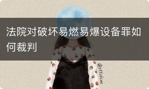 法院对破坏易燃易爆设备罪如何裁判