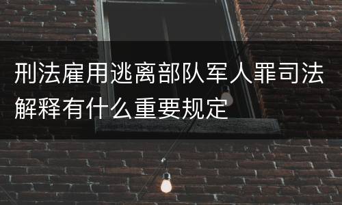 刑法雇用逃离部队军人罪司法解释有什么重要规定