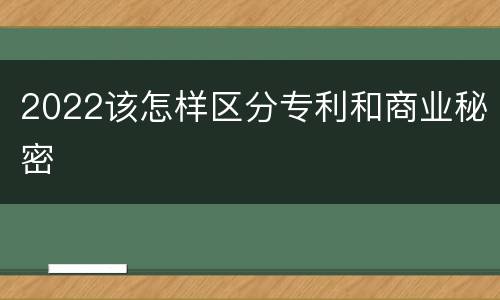 2022该怎样区分专利和商业秘密