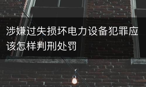 涉嫌过失损坏电力设备犯罪应该怎样判刑处罚