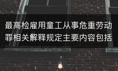 最高检雇用童工从事危重劳动罪相关解释规定主要内容包括什么