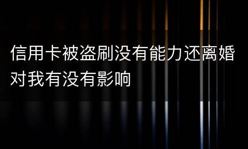 信用卡被盗刷没有能力还离婚对我有没有影响