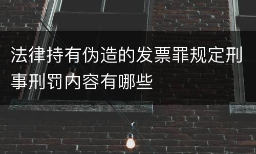 法律持有伪造的发票罪规定刑事刑罚内容有哪些