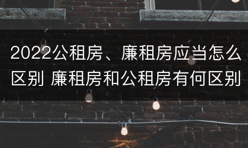 2022公租房、廉租房应当怎么区别 廉租房和公租房有何区别