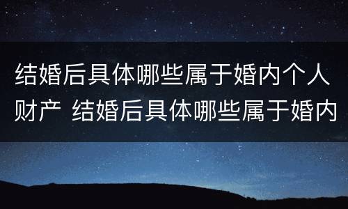 结婚后具体哪些属于婚内个人财产 结婚后具体哪些属于婚内个人财产的