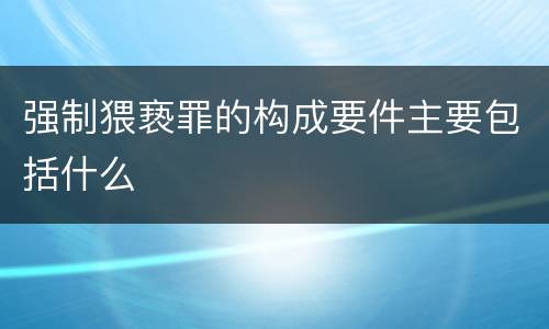 强制猥亵罪的构成要件主要包括什么