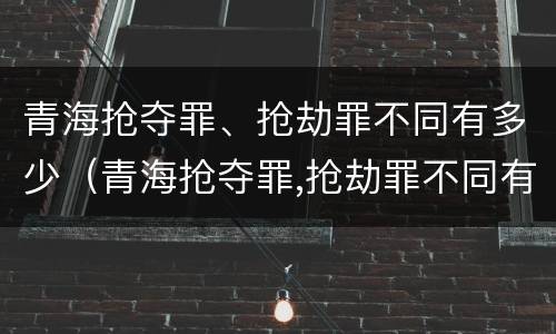 青海抢夺罪、抢劫罪不同有多少（青海抢夺罪,抢劫罪不同有多少判刑）