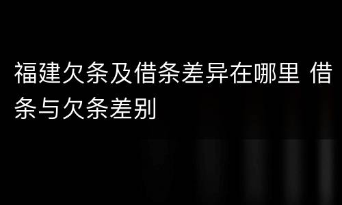 福建欠条及借条差异在哪里 借条与欠条差别