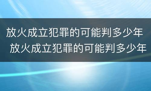 放火成立犯罪的可能判多少年 放火成立犯罪的可能判多少年呢