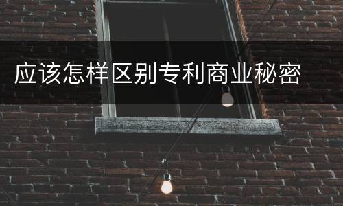 应该怎样区别专利商业秘密