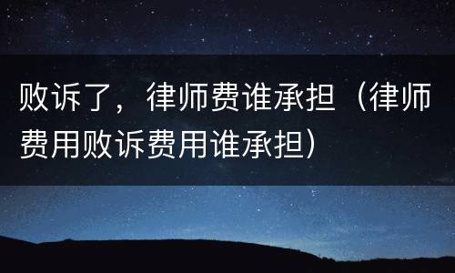 败诉了，律师费谁承担（律师费用败诉费用谁承担）