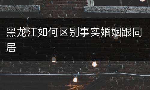 黑龙江如何区别事实婚姻跟同居