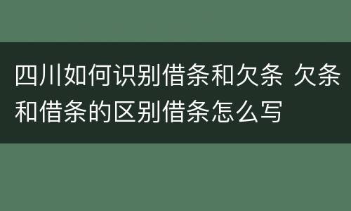 四川如何识别借条和欠条 欠条和借条的区别借条怎么写