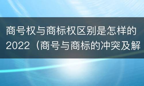 商号权与商标权区别是怎样的2022（商号与商标的冲突及解决措施）