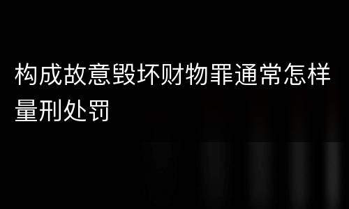 构成故意毁坏财物罪通常怎样量刑处罚