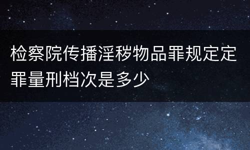 检察院传播淫秽物品罪规定定罪量刑档次是多少