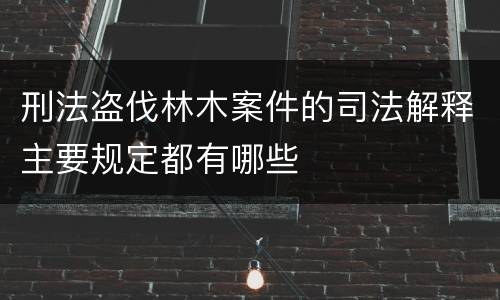 刑法盗伐林木案件的司法解释主要规定都有哪些