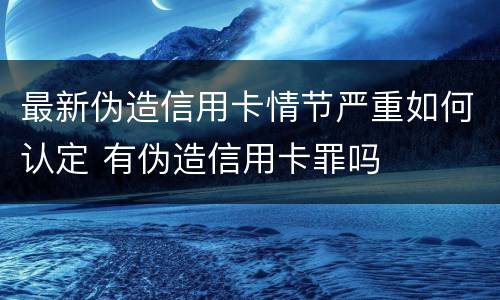 最新伪造信用卡情节严重如何认定 有伪造信用卡罪吗