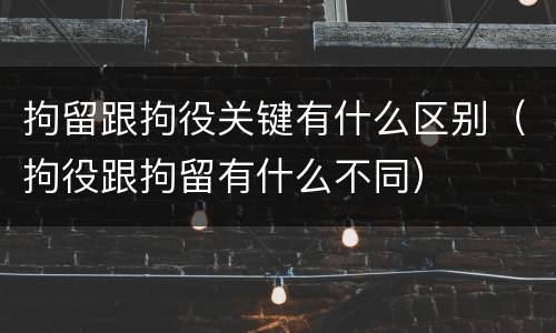 拘留跟拘役关键有什么区别（拘役跟拘留有什么不同）