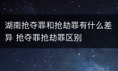 湖南抢夺罪和抢劫罪有什么差异 抢夺罪抢劫罪区别