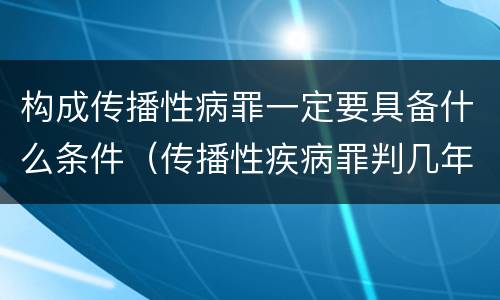 构成传播性病罪一定要具备什么条件（传播性疾病罪判几年）